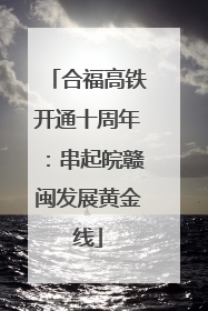 合福高铁开通十周年：串起皖赣闽发展黄金线