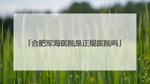 合肥军海医院是正规医院吗