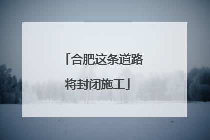 合肥这条道路将封闭施工