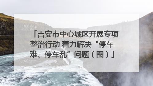 吉安市中心城区开展专项整治行动 着力解决“停车难、停车乱”问题（图）