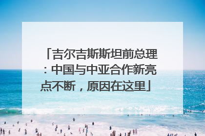 吉尔吉斯斯坦前总理：中国与中亚合作新亮点不断，原因在这里