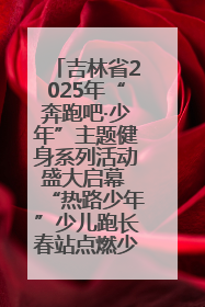 吉林省2025年“奔跑吧·少年”主题健身系列活动盛大启幕 “热路少年”少儿跑长春站点燃少年运动热情