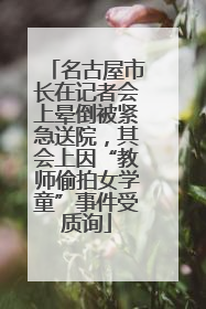 名古屋市长在记者会上晕倒被紧急送院，其会上因“教师偷拍女学童”事件受质询