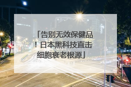 告别无效保健品！日本黑科技直击细胞衰老根源