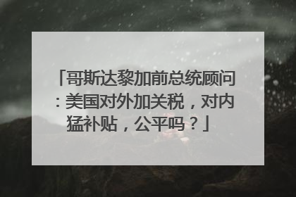 哥斯达黎加前总统顾问：美国对外加关税，对内猛补贴，公平吗？