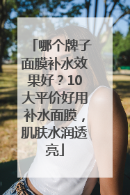 哪个牌子面膜补水效果好？10大平价好用补水面膜，肌肤水润透亮