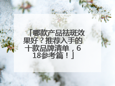 哪款产品祛斑效果好？推荐入手的十款品牌清单，618参考篇！