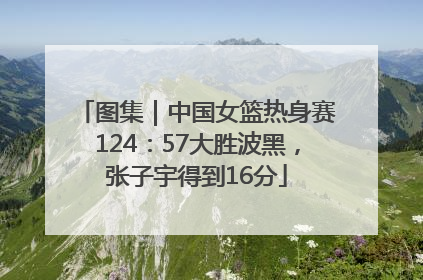 图集｜中国女篮热身赛124：57大胜波黑，张子宇得到16分