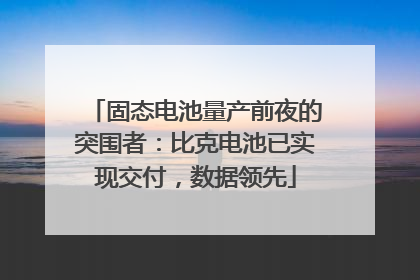 固态电池量产前夜的突围者：比克电池已实现交付，数据领先