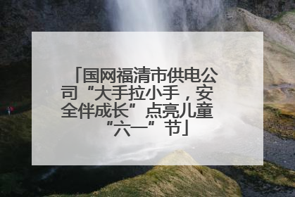 国网福清市供电公司“大手拉小手，安全伴成长”点亮儿童“六一”节