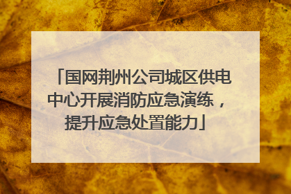 国网荆州公司城区供电中心开展消防应急演练，提升应急处置能力