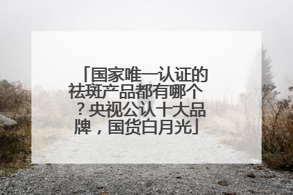 国家唯一认证的祛斑产品都有哪个？央视公认十大品牌，国货白月光