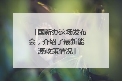 国新办这场发布会，介绍了最新能源政策情况
