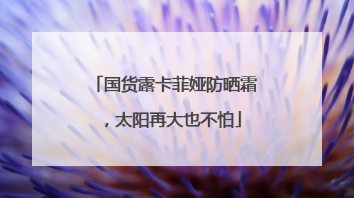 国货露卡菲娅防晒霜，太阳再大也不怕