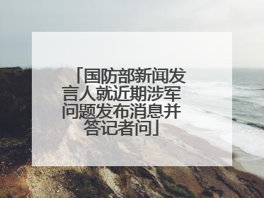 国防部新闻发言人就近期涉军问题发布消息并答记者问
