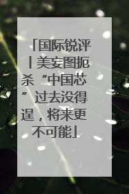国际锐评丨美妄图扼杀“中国芯”过去没得逞，将来更不可能