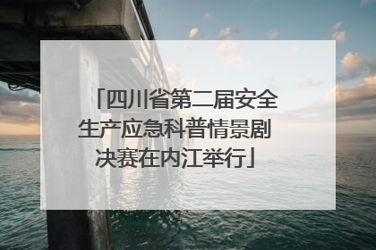 四川省第二届安全生产应急科普情景剧决赛在内江举行