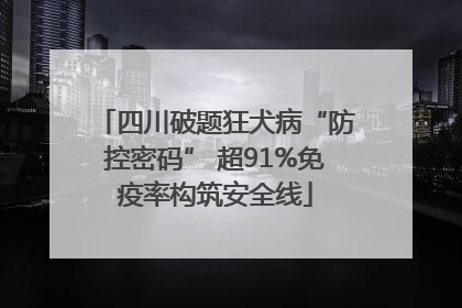 四川破题狂犬病“防控密码” 超91%免疫率构筑安全线