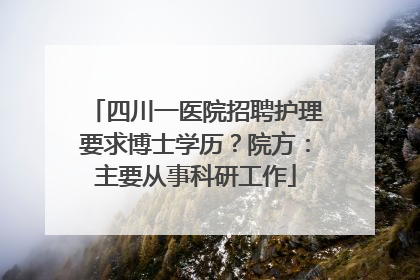 四川一医院招聘护理要求博士学历？院方：主要从事科研工作