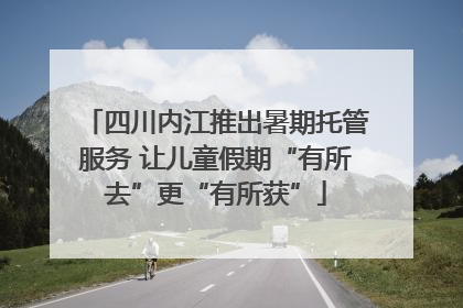 四川内江推出暑期托管服务 让儿童假期“有所去”更“有所获”