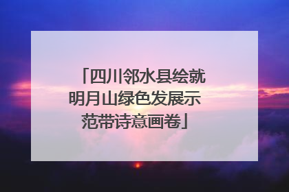 四川邻水县绘就明月山绿色发展示范带诗意画卷