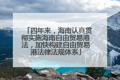 四年来，海南认真贯彻实施海南自由贸易港法，加快构建自由贸易港法律法规体系