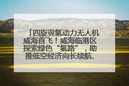 四旋翼氢动力无人机威海首飞！威海临港区探索绿色“氢路”，助推低空经济向长续航、大载重“进化”