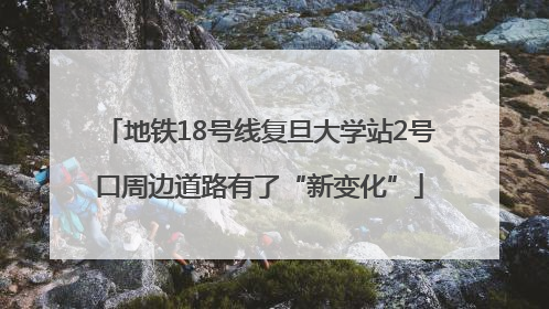 地铁18号线复旦大学站2号口周边道路有了“新变化”