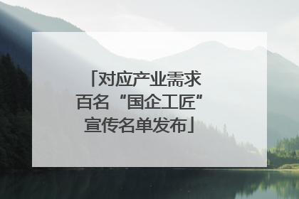 对应产业需求 百名“国企工匠”宣传名单发布