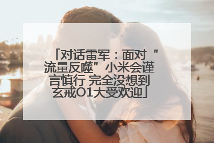 对话雷军：面对“流量反噬”小米会谨言慎行 完全没想到玄戒O1大受欢迎