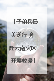 子弟兵最美逆行 奔赴云南灾区开展救援