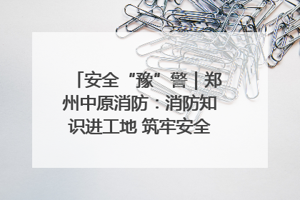 安全“豫”警｜郑州中原消防：消防知识进工地 筑牢安全“防火墙”