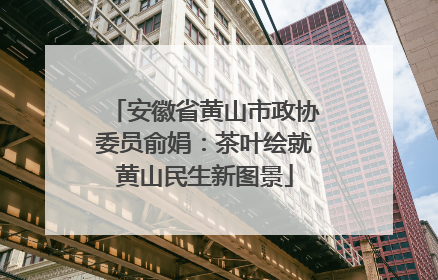 安徽省黄山市政协委员俞娟：茶叶绘就黄山民生新图景