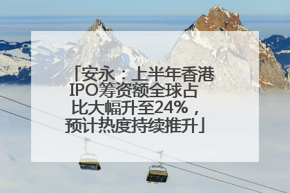 安永：上半年香港IPO筹资额全球占比大幅升至24%，预计热度持续推升
