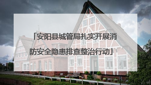 安阳县城管局扎实开展消防安全隐患排查整治行动
