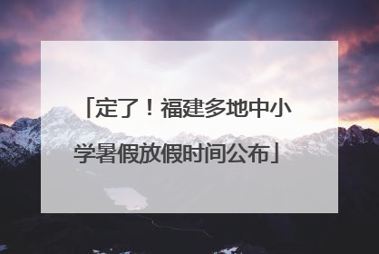 定了！福建多地中小学暑假放假时间公布