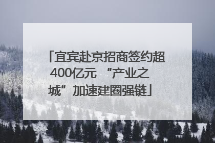宜宾赴京招商签约超400亿元 “产业之城”加速建圈强链