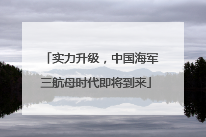 实力升级，中国海军三航母时代即将到来