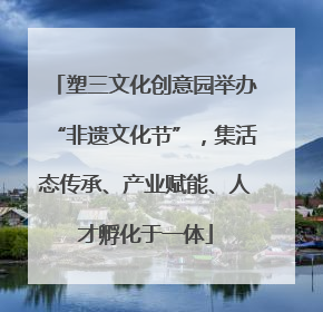 塑三文化创意园举办“非遗文化节”，集活态传承、产业赋能、人才孵化于一体