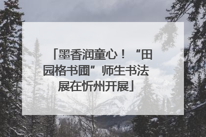 墨香润童心！“田园格书圃”师生书法展在忻州开展