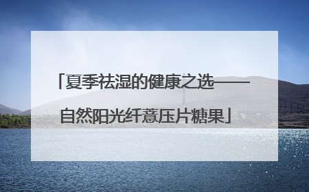 夏季祛湿的健康之选——自然阳光纤薏压片糖果