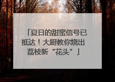 夏日的甜蜜信号已抵达！大厨教你烧出荔枝新“花头”