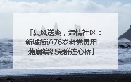 夏风送爽，温情社区：新城街道76岁老党员用蒲扇编织党群连心桥