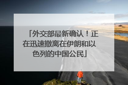 外交部最新确认！正在迅速撤离在伊朗和以色列的中国公民