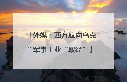 外媒：西方应向乌克兰军事工业“取经”