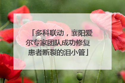 多科联动，襄阳爱尔专家团队成功修复患者断裂的泪小管