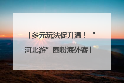 多元玩法促升温！“河北游”圈粉海外客