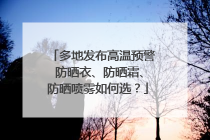 多地发布高温预警 防晒衣、防晒霜、防晒喷雾如何选？
