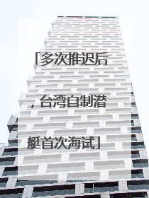 多次推迟后，台湾自制潜艇首次海试