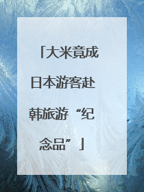 大米竟成日本游客赴韩旅游“纪念品”